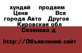 хундай 78 продаем › Цена ­ 650 000 - Все города Авто » Другое   . Кировская обл.,Сезенево д.